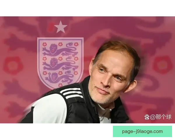 图赫尔正式签约成为英格兰足球队主帅开启新篇章肩负复兴重任